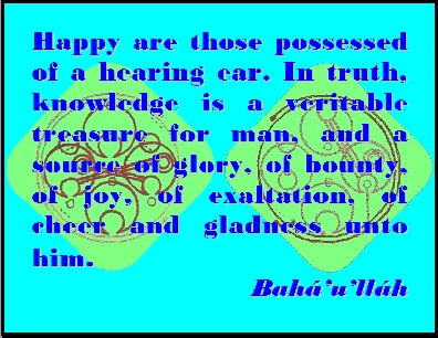 Happy are those possessed of a hearing ear. In truth, knowledge is a veritable treasure for man, and a source of glory, of bounty, of joy, of exaltation, of cheer and gladness unto him. #Bahai #Happiness #bahaullah